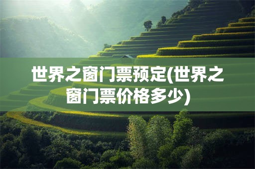 世界之窗门票预定(世界之窗门票价格多少)