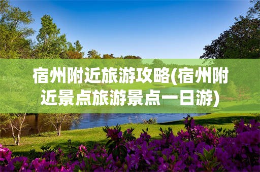 宿州附近旅游攻略(宿州附近景点旅游景点一日游)