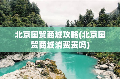 北京国贸商城攻略(北京国贸商城消费贵吗)