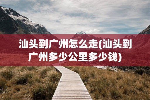 汕头到广州怎么走(汕头到广州多少公里多少钱)