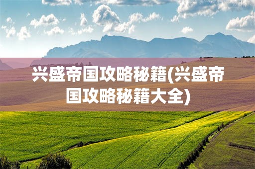 兴盛帝国攻略秘籍(兴盛帝国攻略秘籍大全)