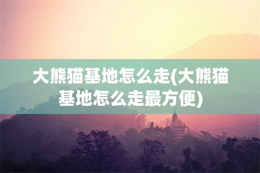 大熊猫基地怎么走(大熊猫基地怎么走最方便)
