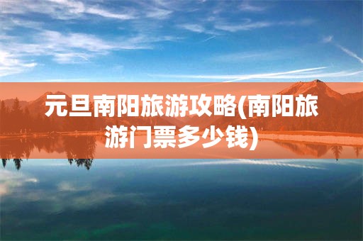 元旦南阳旅游攻略(南阳旅游门票多少钱)