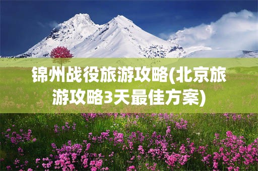 锦州战役旅游攻略(北京旅游攻略3天最佳方案)
