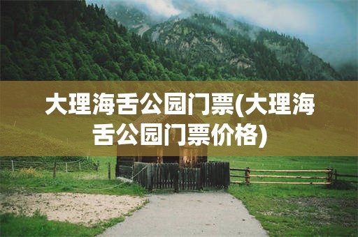 大理海舌公园门票(大理海舌公园门票价格)