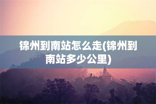 锦州到南站怎么走(锦州到南站多少公里)