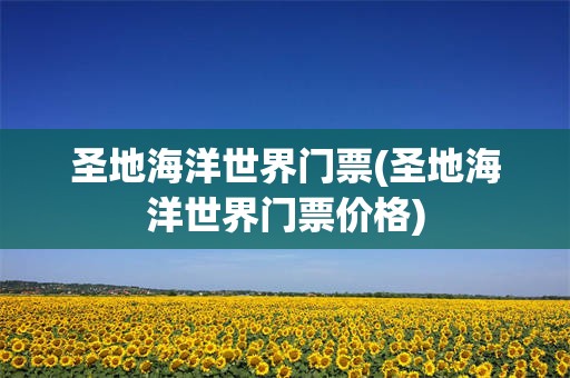 圣地海洋世界门票(圣地海洋世界门票价格)