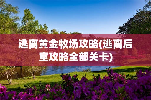 逃离黄金牧场攻略(逃离后室攻略全部关卡)