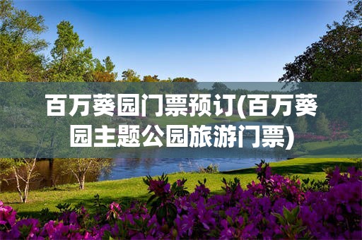 百万葵园门票预订(百万葵园主题公园旅游门票)