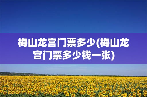 梅山龙宫门票多少(梅山龙宫门票多少钱一张)