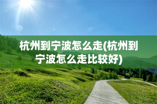 杭州到宁波怎么走(杭州到宁波怎么走比较好)