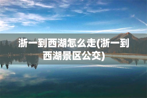 浙一到西湖怎么走(浙一到西湖景区公交)