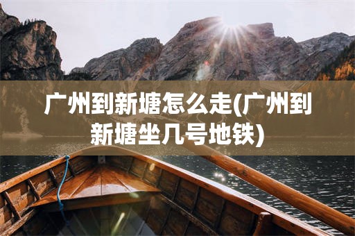 广州到新塘怎么走(广州到新塘坐几号地铁)