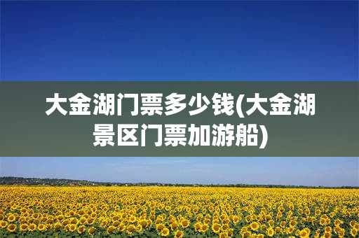 大金湖门票多少钱(大金湖景区门票加游船)