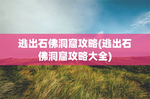 逃出石佛洞窟攻略(逃出石佛洞窟攻略大全)