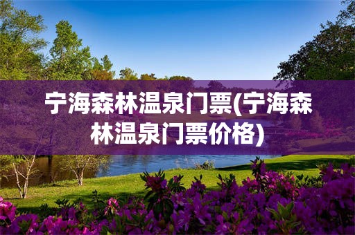 宁海森林温泉门票(宁海森林温泉门票价格)