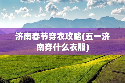 济南春节穿衣攻略(五一济南穿什么衣服)