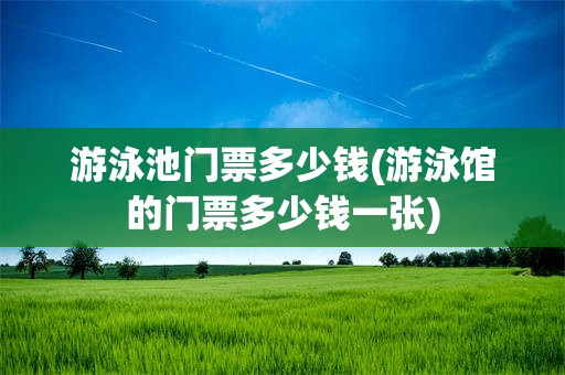 游泳池门票多少钱(游泳馆的门票多少钱一张)