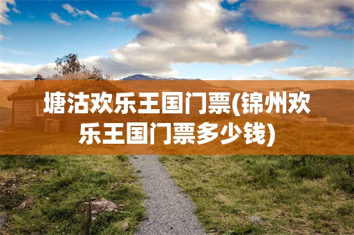 塘沽欢乐王国门票(锦州欢乐王国门票多少钱)