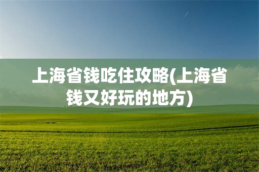 上海省钱吃住攻略(上海省钱又好玩的地方)