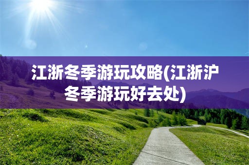 江浙冬季游玩攻略(江浙沪冬季游玩好去处)
