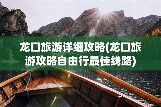 龙口旅游详细攻略(龙口旅游攻略自由行最佳线路)