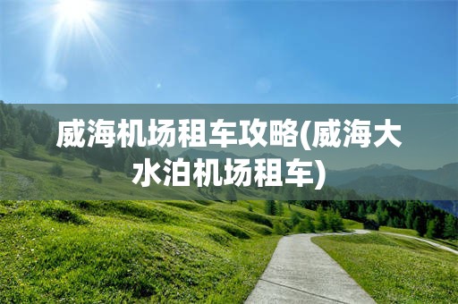 威海机场租车攻略(威海大水泊机场租车)