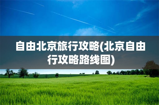 自由北京旅行攻略(北京自由 行攻略路线图)