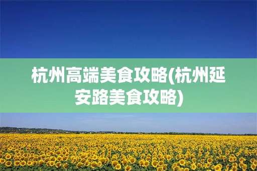 杭州高端美食攻略(杭州延安路美食攻略)