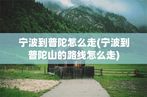宁波到普陀怎么走(宁波到普陀山的路线怎么走)