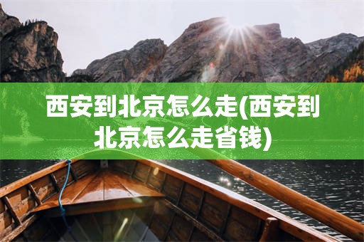 西安到北京怎么走(西安到北京怎么走省钱)