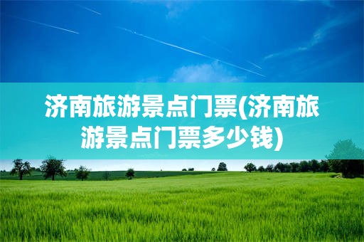 济南旅游景点门票(济南旅游景点门票多少钱)