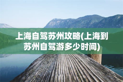 上海自驾苏州攻略(上海到苏州自驾游多少时间)