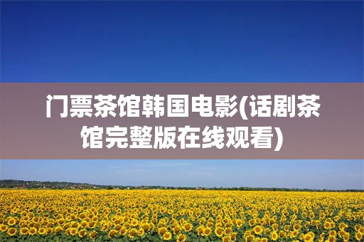 门票茶馆韩国电影(话剧茶馆完整版在线观看)