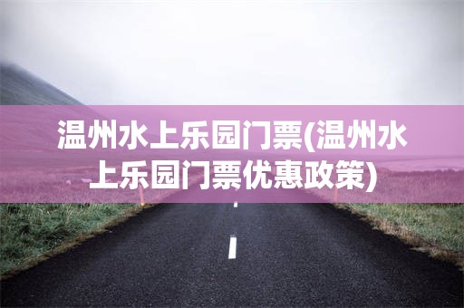 温州水上乐园门票(温州水上乐园门票优惠政策)