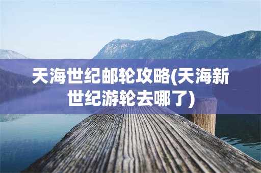 天海世纪邮轮攻略(天海新世纪游轮去哪了)