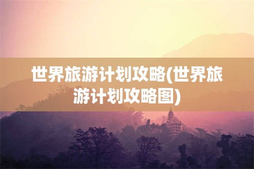世界旅游计划攻略(世界旅游计划攻略图)
