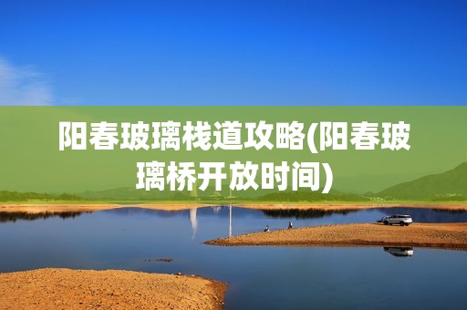 阳春玻璃栈道攻略(阳春玻璃桥开放时间)