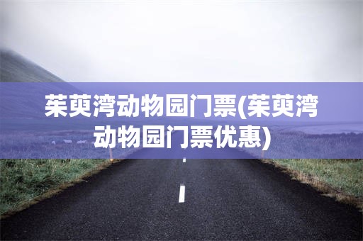 茱萸湾动物园门票(茱萸湾动物园门票优惠)