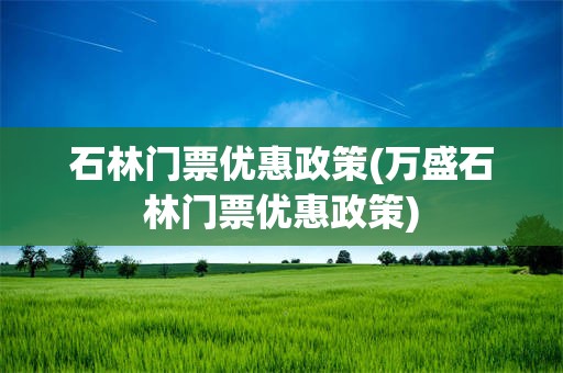 石林门票优惠政策(万盛石林门票优惠政策)