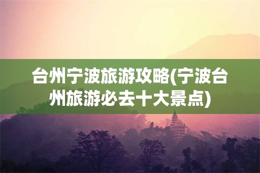 台州宁波旅游攻略(宁波台州旅游必去十大景点)