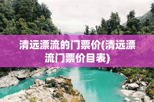 清远漂流的门票价(清远漂流门票价目表)