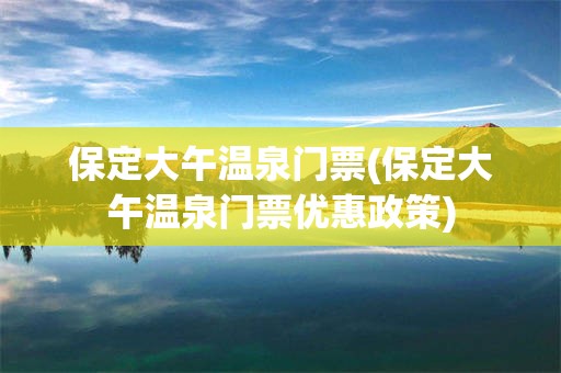 保定大午温泉门票(保定大午温泉门票优惠政策)