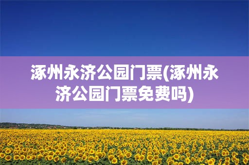 涿州永济公园门票(涿州永济公园门票免费吗)