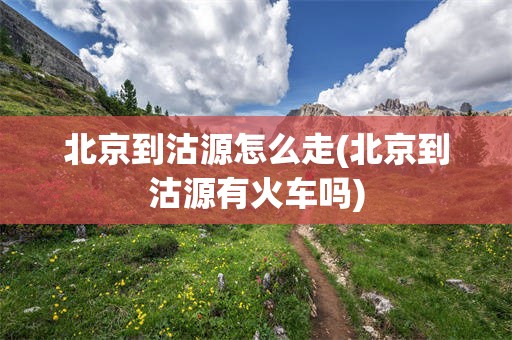 北京到沽源怎么走(北京到沽源有火车吗)