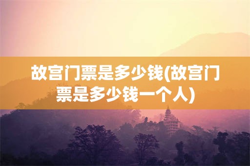 故宫门票是多少钱(故宫门票是多少钱一个人)