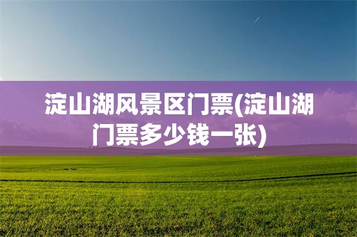 淀山湖风景区门票(淀山湖门票多少钱一张)