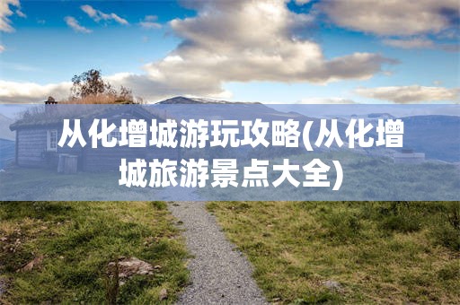从化增城游玩攻略(从化增城旅游景点大全)