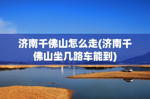 济南千佛山怎么走(济南千佛山坐几路车能到)
