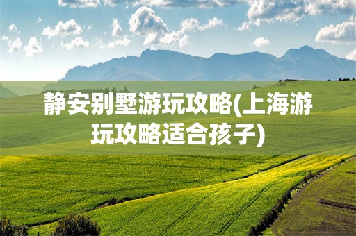 静安别墅游玩攻略(上海游玩攻略适合孩子)